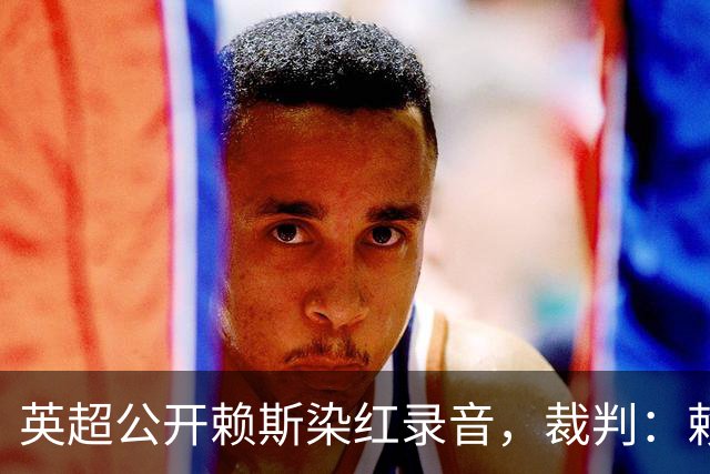 英超公开赖斯染红录音，裁判：赖斯你让我很难做